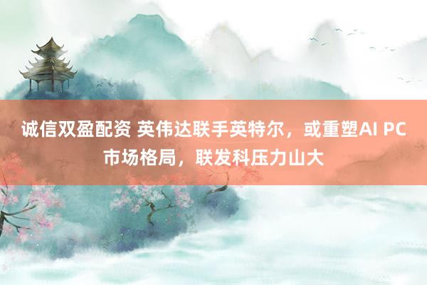 诚信双盈配资 英伟达联手英特尔，或重塑AI PC市场格局，联发科压力山大