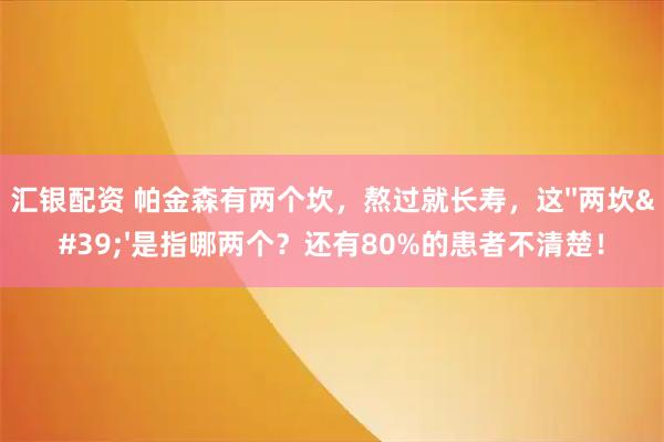 汇银配资 帕金森有两个坎，熬过就长寿，这&#39;&#39;两坎&#39;&#39;是指哪两个？还有80%的患者不清楚！
