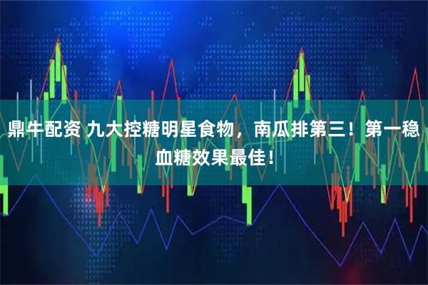 鼎牛配资 九大控糖明星食物，南瓜排第三！第一稳血糖效果最佳！