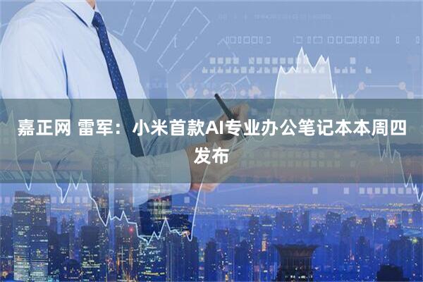 嘉正网 雷军：小米首款AI专业办公笔记本本周四发布
