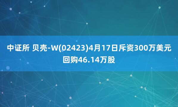 中证所 贝壳-W(02423)4月17日斥资300万美元回购46.14万股