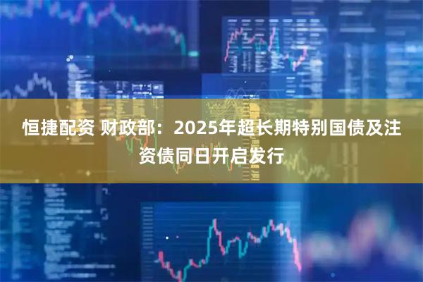 恒捷配资 财政部：2025年超长期特别国债及注资债同日开启发行