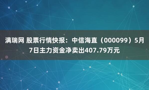 满瑞网 股票行情快报：中信海直（000099）5月7日主力资金净卖出407.79万元
