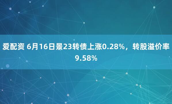 爱配资 6月16日景23转债上涨0.28%，转股溢价率9.58%