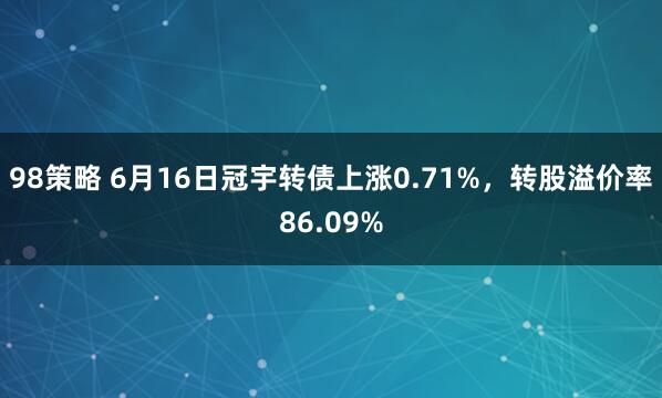 98策略 6月16日冠宇转债上涨0.71%，转股溢价率86.09%