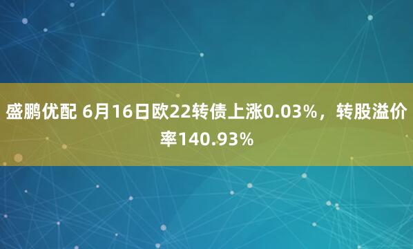 盛鹏优配 6月16日欧22转债上涨0.03%，转股溢价率140.93%