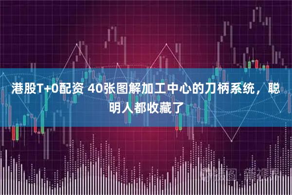 港股T+0配资 40张图解加工中心的刀柄系统，聪明人都收藏了