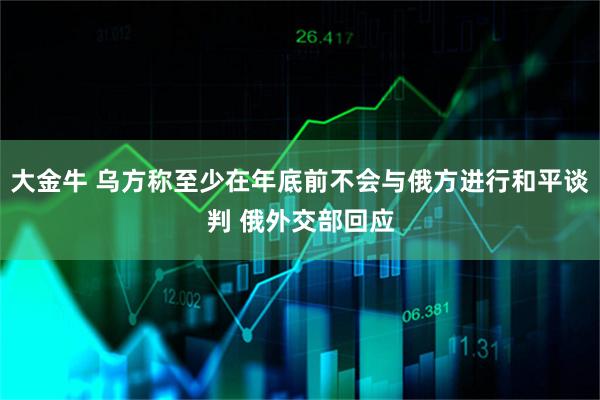 大金牛 乌方称至少在年底前不会与俄方进行和平谈判 俄外交部回应