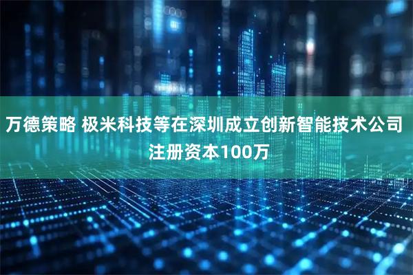万德策略 极米科技等在深圳成立创新智能技术公司  注册资本100万