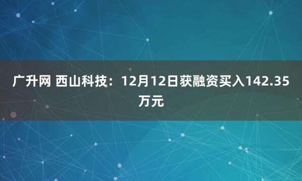广升网 西山科技：12月12日获融资买入142.35万元