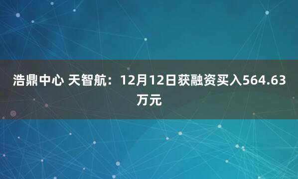 浩鼎中心 天智航：12月12日获融资买入564.63万元