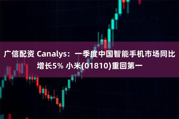 广信配资 Canalys：一季度中国智能手机市场同比增长5% 小米(01810)重回第一