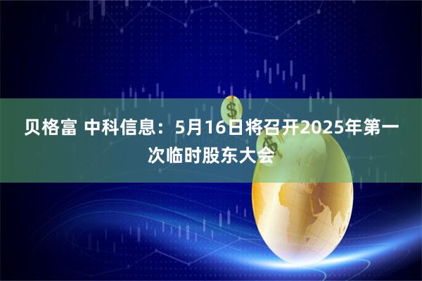 贝格富 中科信息：5月16日将召开2025年第一次临时股东大会