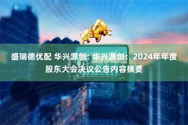 盛瑞德优配 华兴源创: 华兴源创：2024年年度股东大会决议公告内容摘要