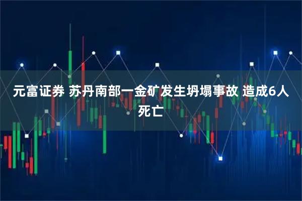 元富证券 苏丹南部一金矿发生坍塌事故 造成6人死亡