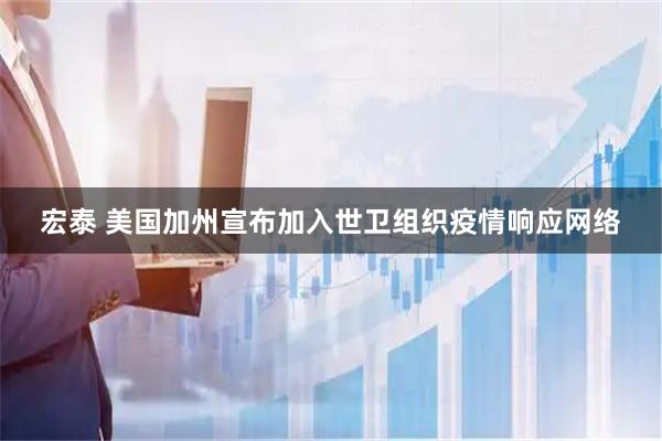 宏泰 美国加州宣布加入世卫组织疫情响应网络