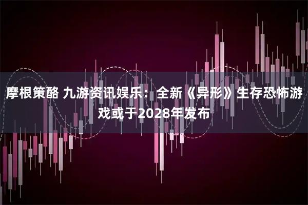 摩根策酪 九游资讯娱乐：全新《异形》生存恐怖游戏或于2028年发布