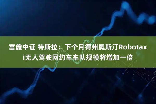 富鑫中证 特斯拉：下个月得州奥斯汀Robotaxi无人驾驶网约车车队规模将增加一倍