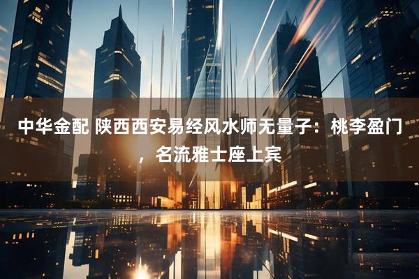 中华金配 陕西西安易经风水师无量子：桃李盈门，名流雅士座上宾