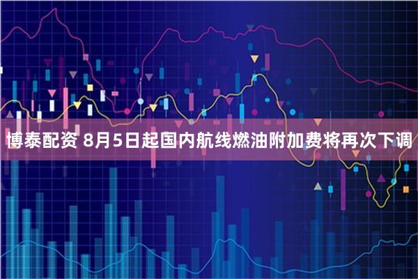 博泰配资 8月5日起国内航线燃油附加费将再次下调