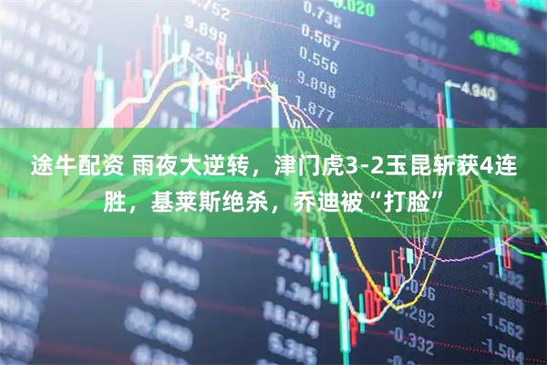 途牛配资 雨夜大逆转，津门虎3-2玉昆斩获4连胜，基莱斯绝杀，乔迪被“打脸”